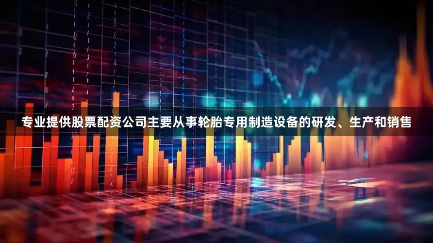 专业提供股票配资公司主要从事轮胎专用制造设备的研发、生产和销售