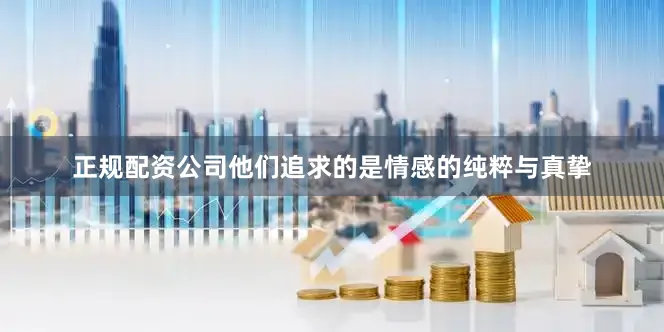 正规配资公司他们追求的是情感的纯粹与真挚