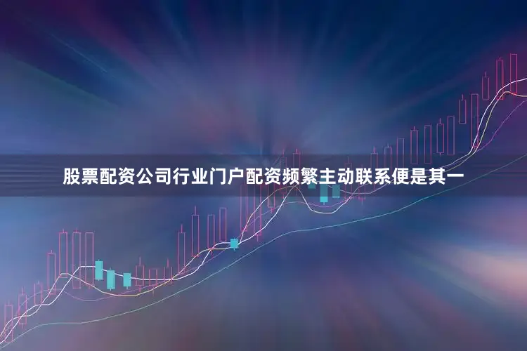 股票配资公司行业门户配资频繁主动联系便是其一
