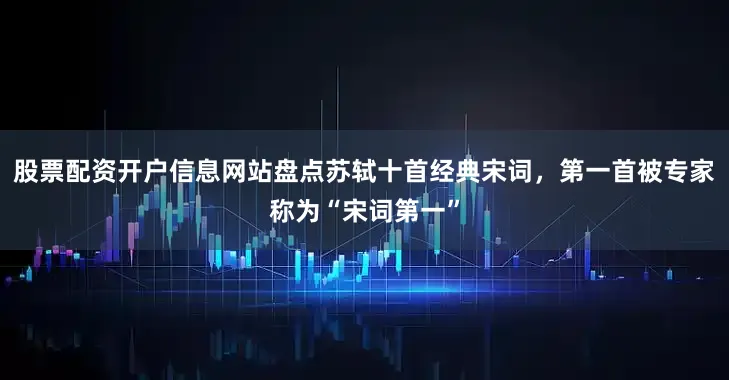股票配资开户信息网站盘点苏轼十首经典宋词，第一首被专家称为“宋词第一”