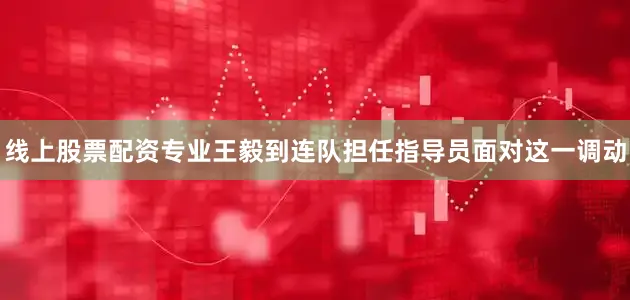 线上股票配资专业王毅到连队担任指导员面对这一调动