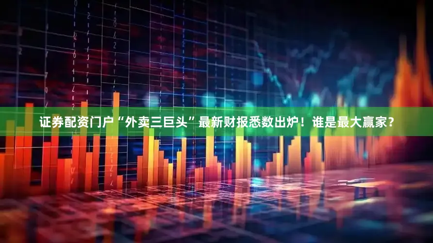 证券配资门户“外卖三巨头”最新财报悉数出炉！谁是最大赢家？