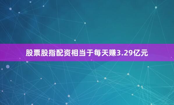股票股指配资相当于每天赚3.29亿元