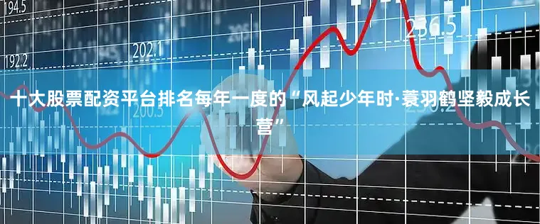 十大股票配资平台排名每年一度的“风起少年时·蓑羽鹤坚毅成长营”