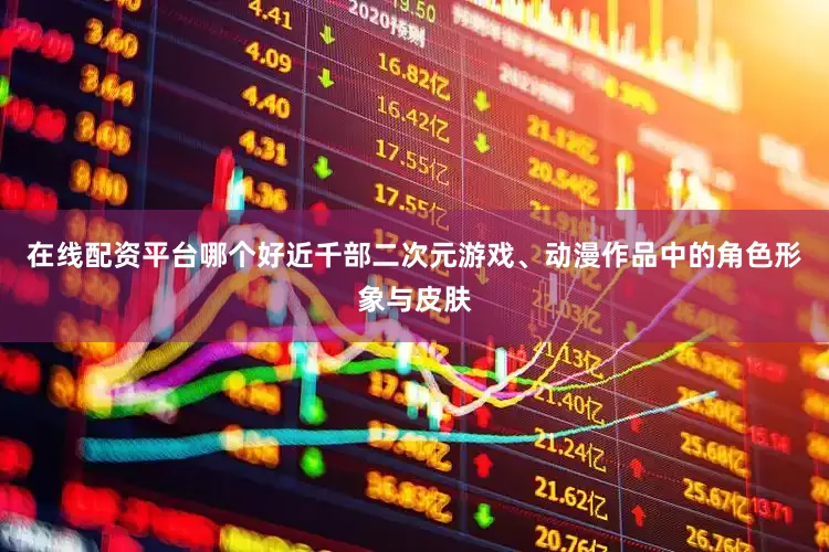 在线配资平台哪个好近千部二次元游戏、动漫作品中的角色形象与皮肤