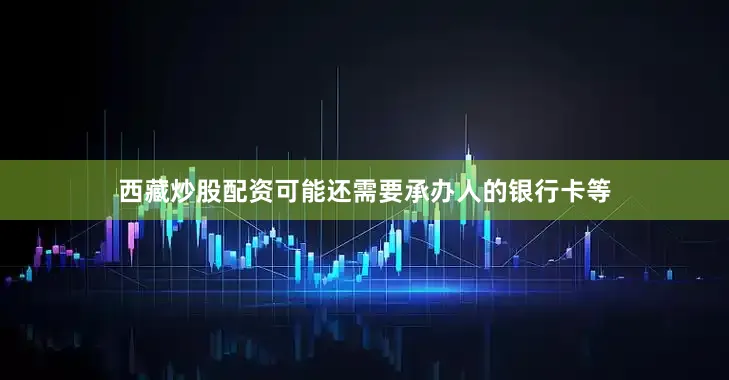 西藏炒股配资可能还需要承办人的银行卡等