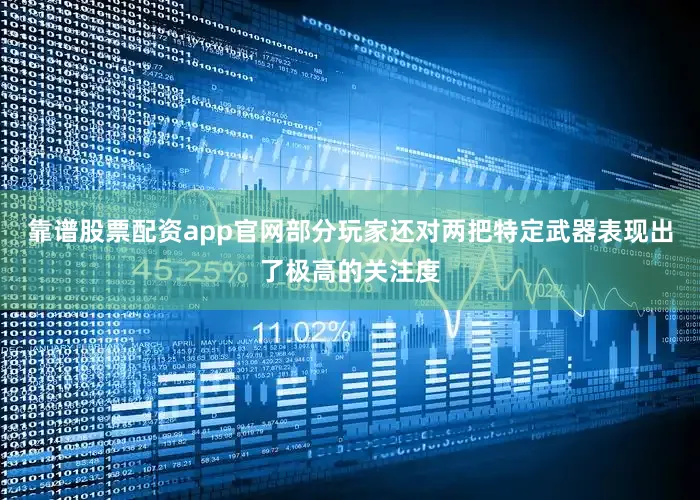靠谱股票配资app官网部分玩家还对两把特定武器表现出了极高的关注度