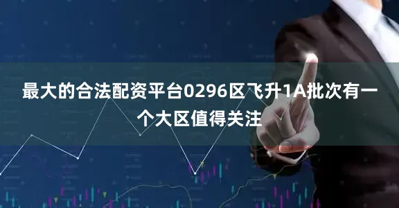 最大的合法配资平台0296区飞升1A批次有一个大区值得关注