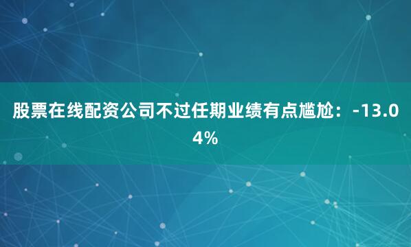 股票在线配资公司　　不过任期业绩有点尴尬：-13.04%