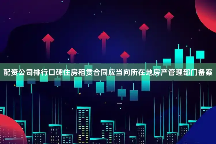 配资公司排行口碑住房租赁合同应当向所在地房产管理部门备案