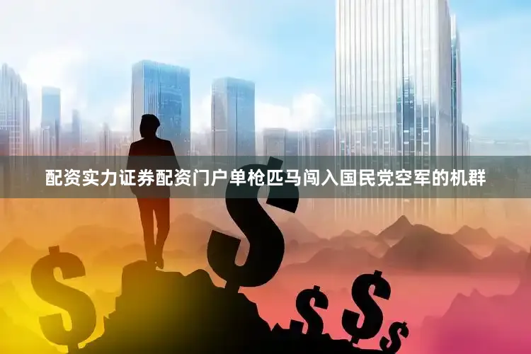 配资实力证券配资门户单枪匹马闯入国民党空军的机群