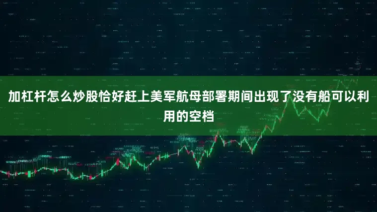 加杠杆怎么炒股恰好赶上美军航母部署期间出现了没有船可以利用的空档