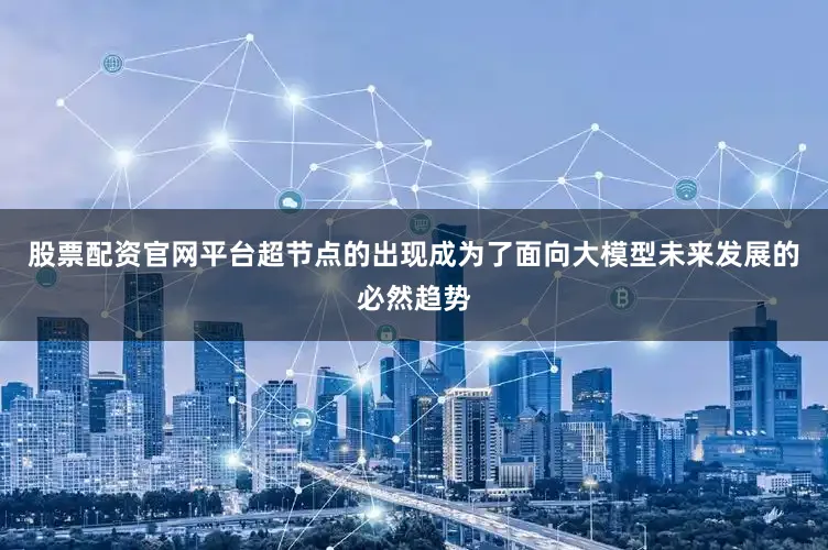 股票配资官网平台超节点的出现成为了面向大模型未来发展的必然趋势