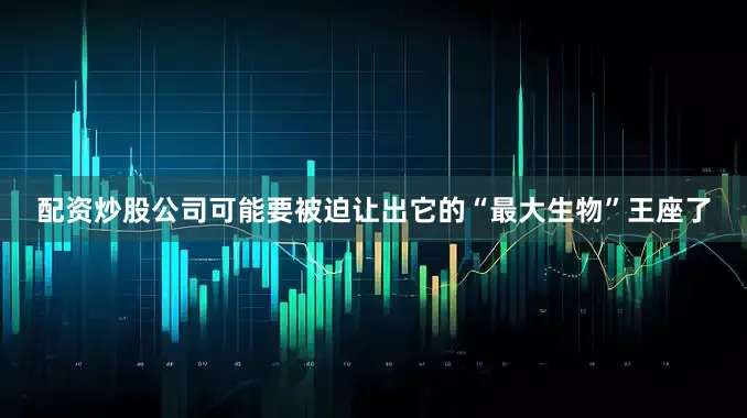 配资炒股公司可能要被迫让出它的“最大生物”王座了