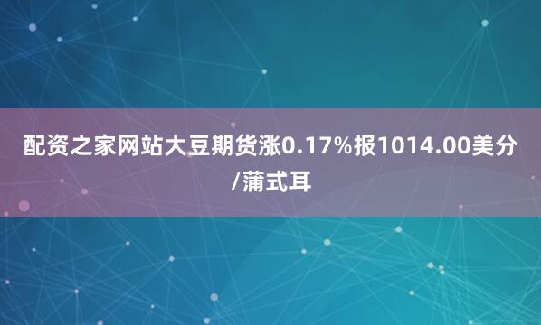配资之家网站大豆期货涨0.17%报1014.00美分/蒲式耳