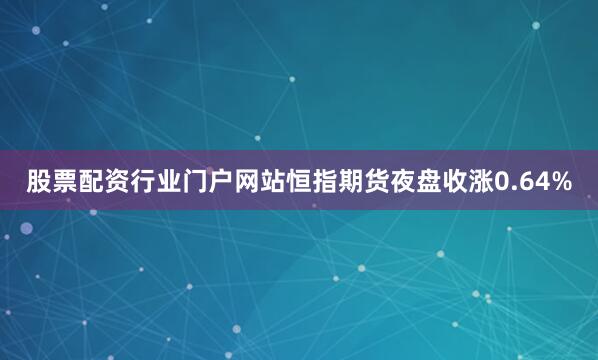 股票配资行业门户网站恒指期货夜盘收涨0.64%