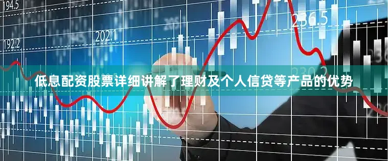 低息配资股票详细讲解了理财及个人信贷等产品的优势
