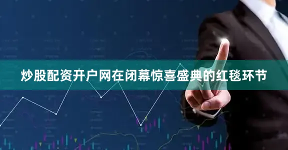 炒股配资开户网在闭幕惊喜盛典的红毯环节