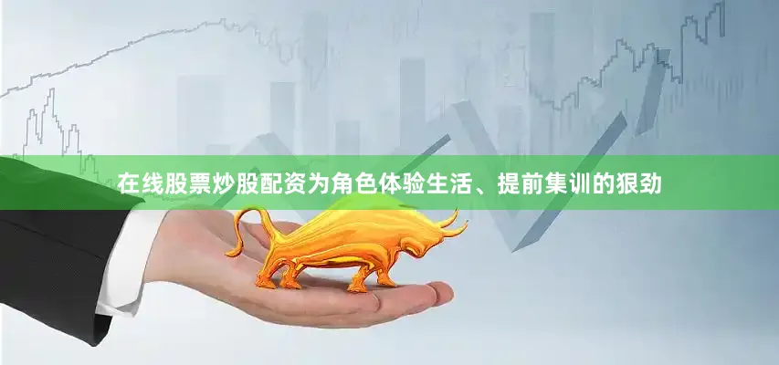 在线股票炒股配资为角色体验生活、提前集训的狠劲