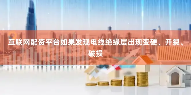 互联网配资平台如果发现电线绝缘层出现变硬、开裂、破损