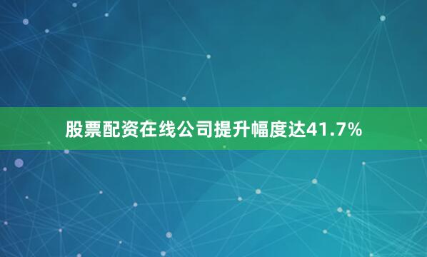 股票配资在线公司提升幅度达41.7%