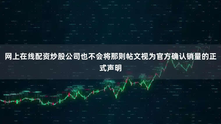 网上在线配资炒股公司也不会将那则帖文视为官方确认销量的正式声明